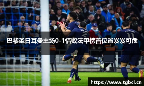 巴黎圣日耳曼主场0-1惜败法甲榜首位置岌岌可危