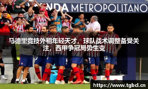 马德里竞技外租年轻天才，球队战术调整备受关注，西甲争冠局势生变