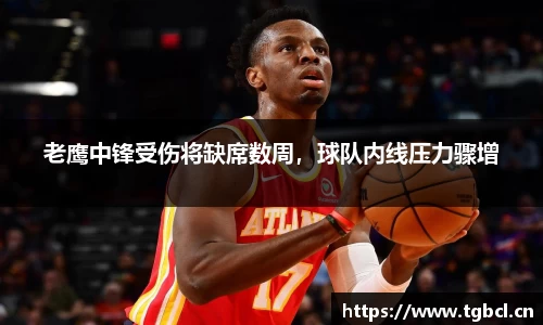 老鹰中锋受伤将缺席数周，球队内线压力骤增