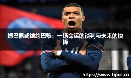 姆巴佩或续约巴黎：一场命运的谈判与未来的抉择