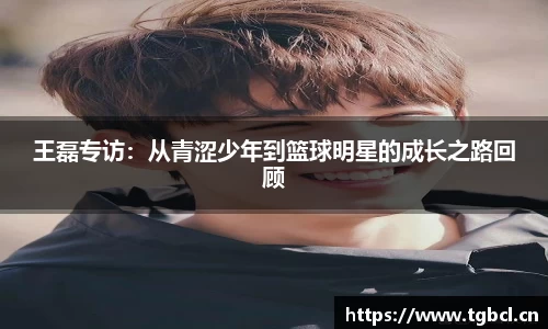 王磊专访：从青涩少年到篮球明星的成长之路回顾