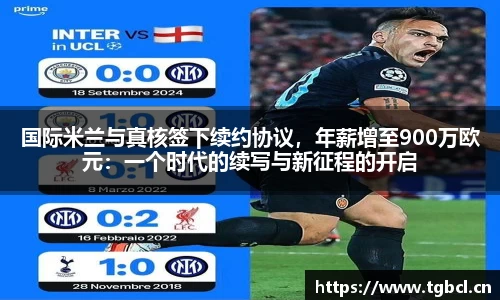 国际米兰与真核签下续约协议，年薪增至900万欧元：一个时代的续写与新征程的开启