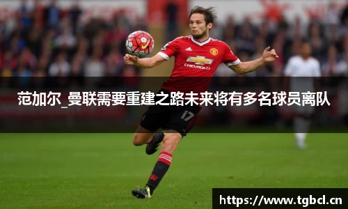 范加尔_曼联需要重建之路未来将有多名球员离队