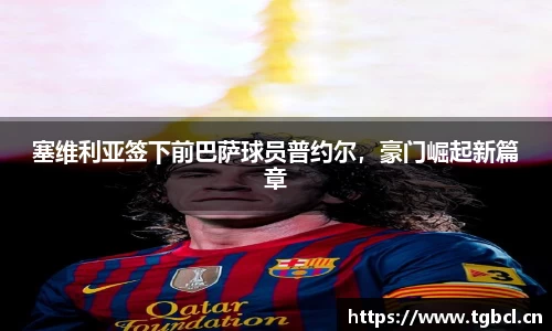 塞维利亚签下前巴萨球员普约尔，豪门崛起新篇章
