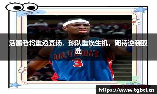 活塞老将重返赛场，球队重焕生机，期待逆袭取胜