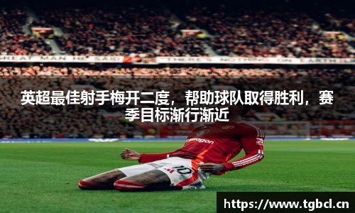 英超最佳射手梅开二度，帮助球队取得胜利，赛季目标渐行渐近