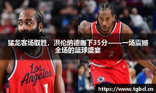 猛龙客场取胜，洪伦纳德轰下35分——一场震撼全场的篮球盛宴