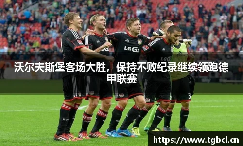 沃尔夫斯堡客场大胜，保持不败纪录继续领跑德甲联赛