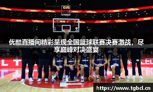优酷直播间精彩呈现全国篮球联赛决赛激战，尽享巅峰对决盛宴
