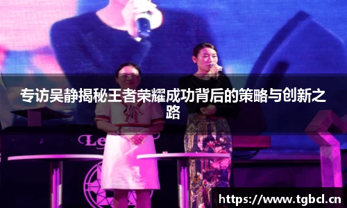 专访吴静揭秘王者荣耀成功背后的策略与创新之路
