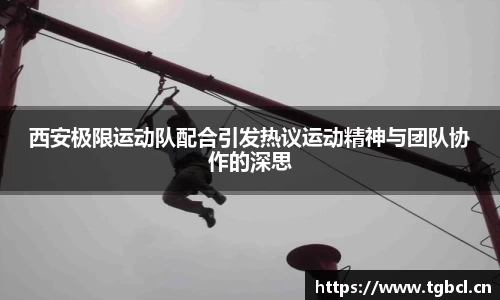 西安极限运动队配合引发热议运动精神与团队协作的深思