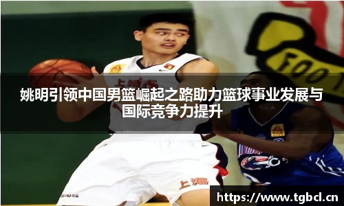 姚明引领中国男篮崛起之路助力篮球事业发展与国际竞争力提升