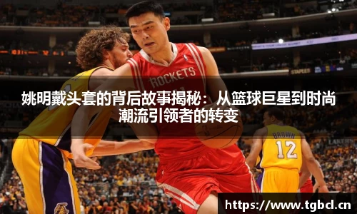 姚明戴头套的背后故事揭秘：从篮球巨星到时尚潮流引领者的转变