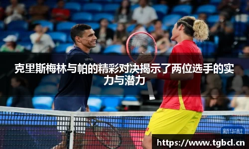 克里斯梅林与帕的精彩对决揭示了两位选手的实力与潜力