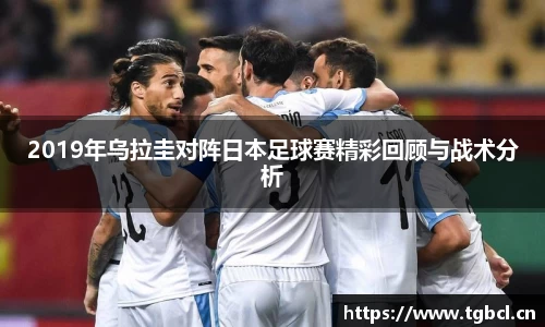 2019年乌拉圭对阵日本足球赛精彩回顾与战术分析