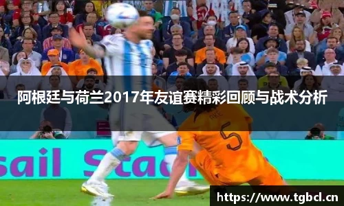 阿根廷与荷兰2017年友谊赛精彩回顾与战术分析