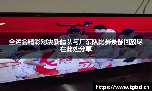 全运会精彩对决新疆队与广东队比赛录像回放尽在此处分享