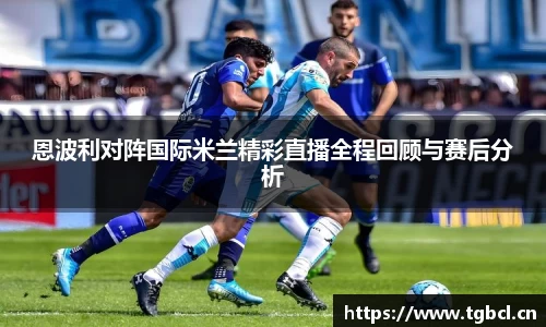 恩波利对阵国际米兰精彩直播全程回顾与赛后分析