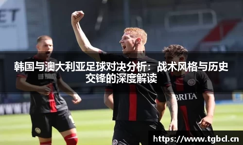 韩国与澳大利亚足球对决分析：战术风格与历史交锋的深度解读
