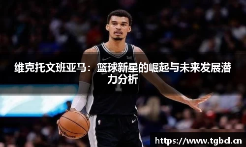维克托文班亚马：篮球新星的崛起与未来发展潜力分析