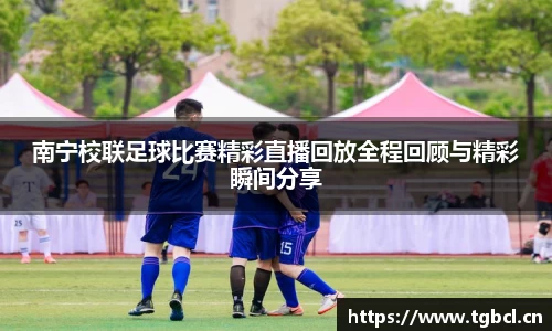南宁校联足球比赛精彩直播回放全程回顾与精彩瞬间分享