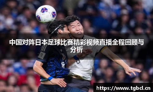 中国对阵日本足球比赛精彩视频直播全程回顾与分析