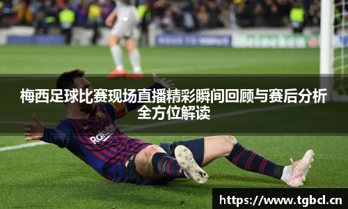 梅西足球比赛现场直播精彩瞬间回顾与赛后分析全方位解读