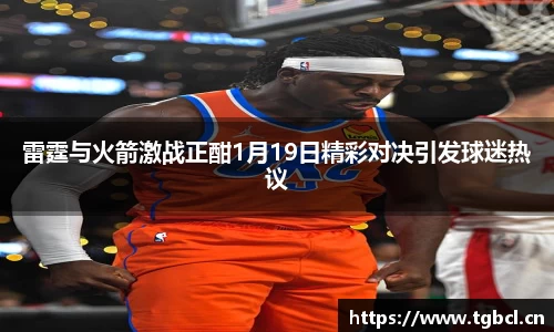 雷霆与火箭激战正酣1月19日精彩对决引发球迷热议