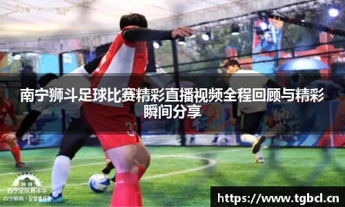 南宁狮斗足球比赛精彩直播视频全程回顾与精彩瞬间分享